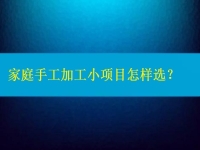 家庭手工加工小項目怎樣選，這4點告訴你如何家人一起創(chuàng)業(yè)掙錢（建議收藏）